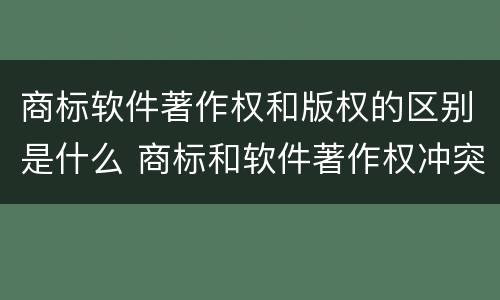 商标软件著作权和版权的区别是什么 商标和软件著作权冲突