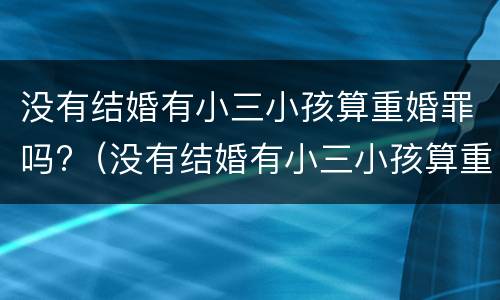 没有结婚有小三小孩算重婚罪吗?（没有结婚有小三小孩算重婚罪吗知乎）