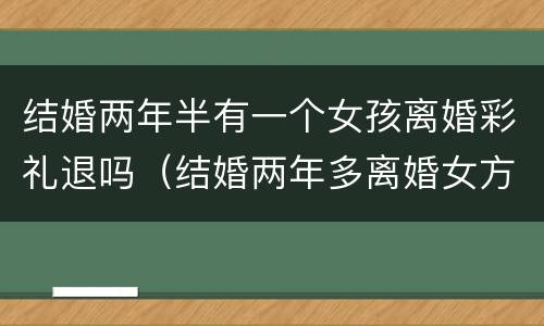 结婚两年半有一个女孩离婚彩礼退吗（结婚两年多离婚女方退彩礼吗）