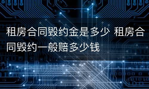 租房合同毁约金是多少 租房合同毁约一般赔多少钱