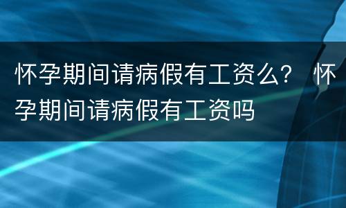 怀孕期间请病假有工资么？ 怀孕期间请病假有工资吗