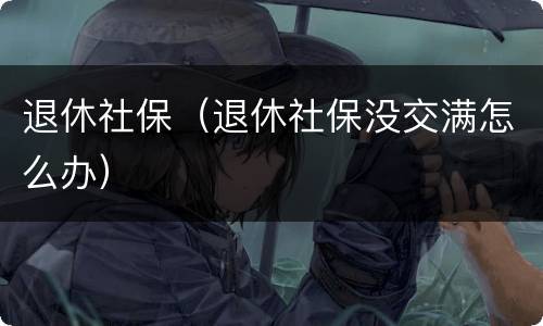 退休社保（退休社保没交满怎么办）