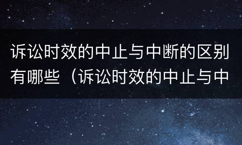 诉讼时效的中止与中断的区别有哪些（诉讼时效的中止与中断有什么区别和联系）