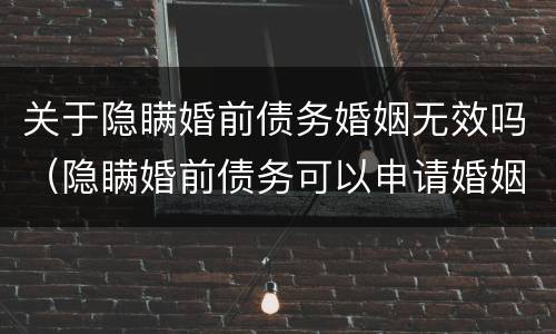 关于隐瞒婚前债务婚姻无效吗（隐瞒婚前债务可以申请婚姻无效吗）