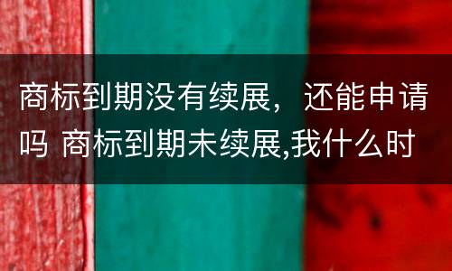商标到期没有续展，还能申请吗 商标到期未续展,我什么时候能注册