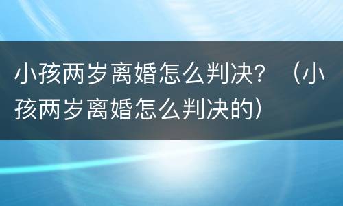 小孩两岁离婚怎么判决？（小孩两岁离婚怎么判决的）