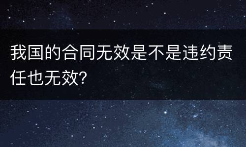 我国的合同无效是不是违约责任也无效？