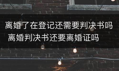 离婚了在登记还需要判决书吗 离婚判决书还要离婚证吗