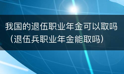 我国的退伍职业年金可以取吗（退伍兵职业年金能取吗）