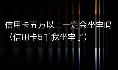 信用卡五万以上一定会坐牢吗（信用卡5千我坐牢了）