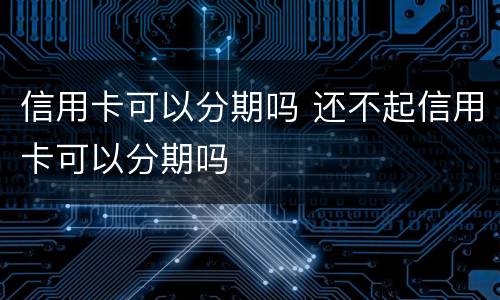 信用卡可以分期吗 还不起信用卡可以分期吗