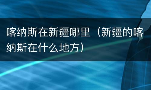 喀纳斯在新疆哪里（新疆的喀纳斯在什么地方）