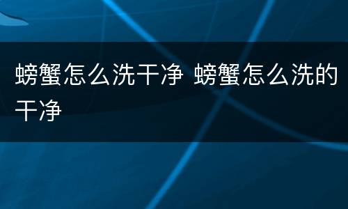 螃蟹怎么洗干净 螃蟹怎么洗的干净