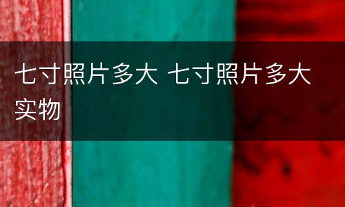 七寸照片多大 七寸照片多大 实物