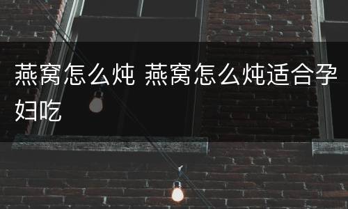 燕窝怎么炖 燕窝怎么炖适合孕妇吃