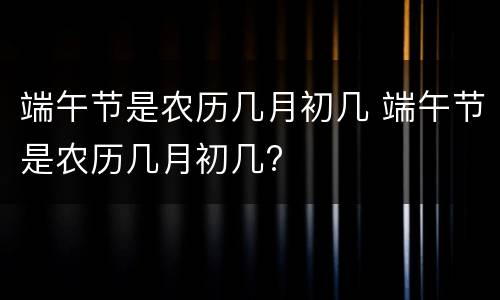 端午节是农历几月初几 端午节是农历几月初几?