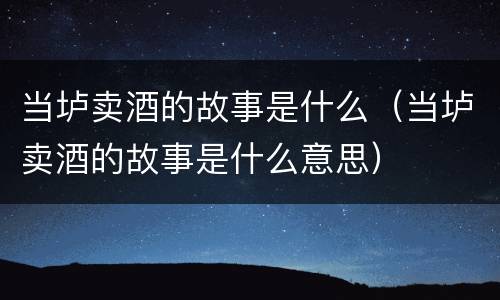 当垆卖酒的故事是什么（当垆卖酒的故事是什么意思）