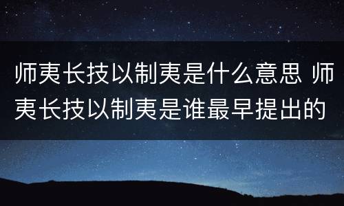 师夷长技以制夷是什么意思 师夷长技以制夷是谁最早提出的