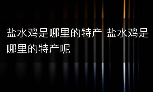 盐水鸡是哪里的特产 盐水鸡是哪里的特产呢