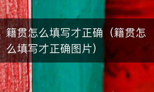 籍贯怎么填写才正确（籍贯怎么填写才正确图片）