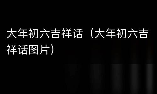 大年初六吉祥话（大年初六吉祥话图片）