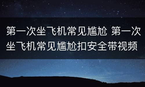 第一次坐飞机常见尴尬 第一次坐飞机常见尴尬扣安全带视频