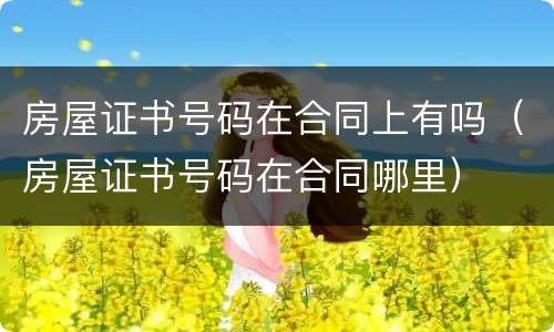 房屋证书号码在合同上有吗（房屋证书号码在合同哪里）