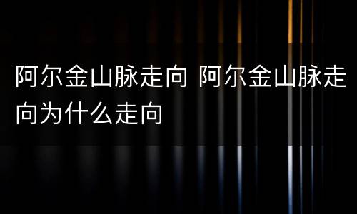 阿尔金山脉走向 阿尔金山脉走向为什么走向
