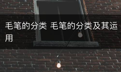 毛笔的分类 毛笔的分类及其运用
