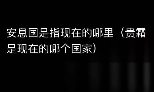 安息国是指现在的哪里（贵霜是现在的哪个国家）