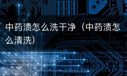 中药渍怎么洗干净（中药渍怎么清洗）