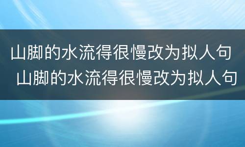 山脚的水流得很慢改为拟人句 山脚的水流得很慢改为拟人句怎么写
