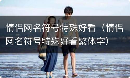 情侣网名符号特殊好看（情侣网名符号特殊好看繁体字）