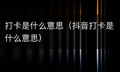 打卡是什么意思（抖音打卡是什么意思）