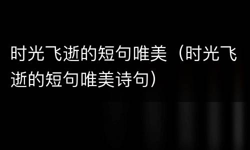 时光飞逝的短句唯美（时光飞逝的短句唯美诗句）