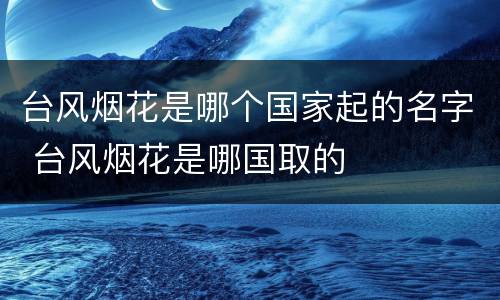 台风烟花是哪个国家起的名字 台风烟花是哪国取的