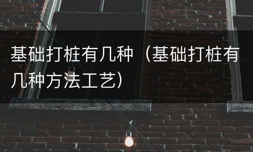 基础打桩有几种（基础打桩有几种方法工艺）