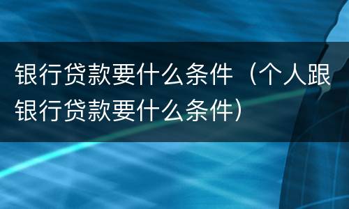 银行贷款要什么条件（个人跟银行贷款要什么条件）
