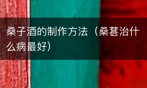 桑子酒的制作方法（桑葚治什么病最好）