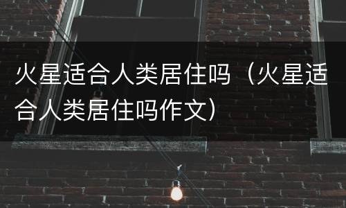火星适合人类居住吗（火星适合人类居住吗作文）