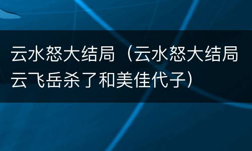 云水怒大结局（云水怒大结局云飞岳杀了和美佳代子）