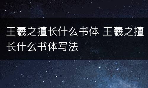 王羲之擅长什么书体 王羲之擅长什么书体写法