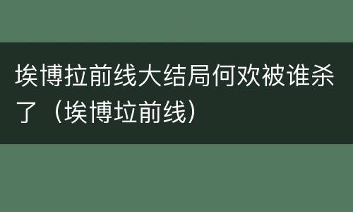 埃博拉前线大结局何欢被谁杀了（埃博垃前线）
