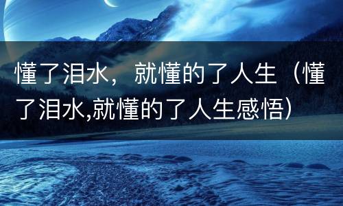 懂了泪水，就懂的了人生（懂了泪水,就懂的了人生感悟）