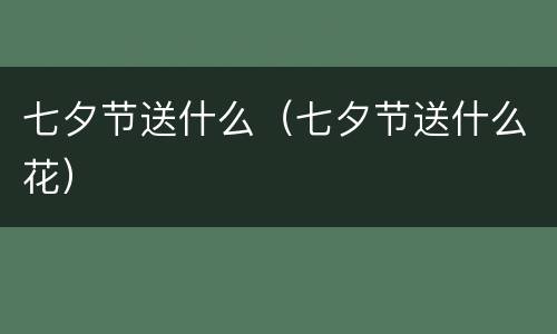 七夕节送什么（七夕节送什么花）