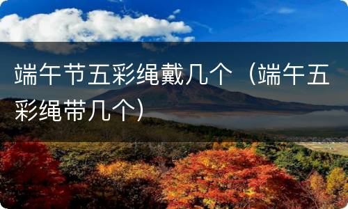 端午节五彩绳戴几个（端午五彩绳带几个）