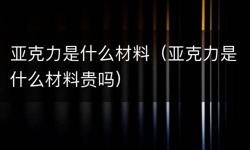 亚克力是什么材料（亚克力是什么材料贵吗）