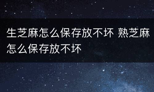 生芝麻怎么保存放不坏 熟芝麻怎么保存放不坏
