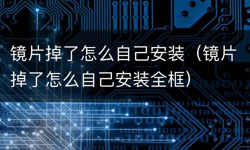 镜片掉了怎么自己安装（镜片掉了怎么自己安装全框）