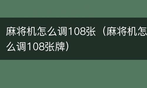 麻将机怎么调108张（麻将机怎么调108张牌）